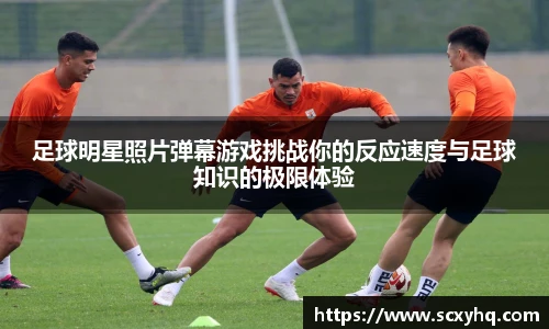 足球明星照片弹幕游戏挑战你的反应速度与足球知识的极限体验