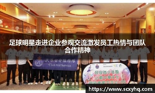 足球明星走进企业参观交流激发员工热情与团队合作精神
